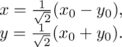 $\displaystyle \begin{array}{c}
x = \frac{1}{\sqrt{2}}(x_0 - y_0), \\
y = \fr...
...}{\sqrt{2}}(x_0 + y_0).
\end{array} %x = \frac{\sqrt{2}}{2}(x_0 - y_0), \\
$