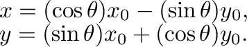 $\displaystyle \begin{array}{c}
x = ( \cos\theta ) x_0 - ( \sin \theta ) y_0, \...
...ta ) x_0 + ( \cos \theta ) y_0.
\end{array} %x = \cos t\,x_0 - \sin t\,y_0,\
$